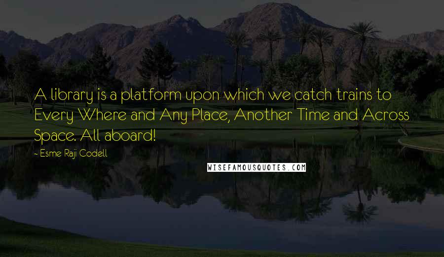 Esme Raji Codell Quotes: A library is a platform upon which we catch trains to Every Where and Any Place, Another Time and Across Space. All aboard!