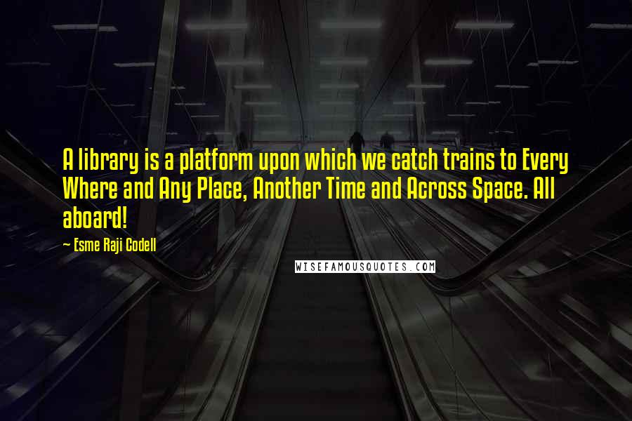 Esme Raji Codell Quotes: A library is a platform upon which we catch trains to Every Where and Any Place, Another Time and Across Space. All aboard!