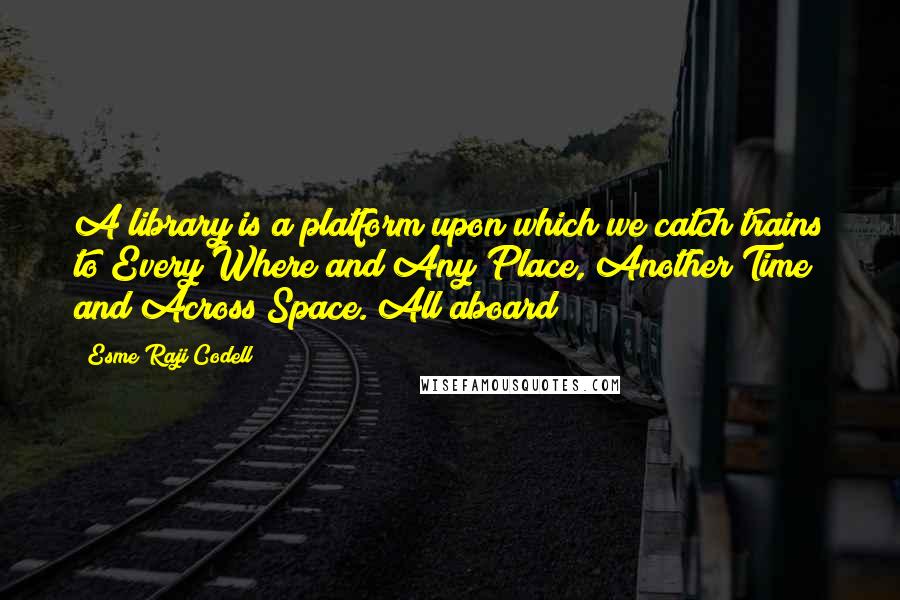 Esme Raji Codell Quotes: A library is a platform upon which we catch trains to Every Where and Any Place, Another Time and Across Space. All aboard!