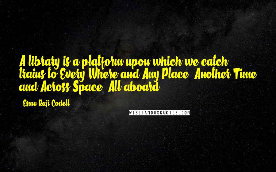 Esme Raji Codell Quotes: A library is a platform upon which we catch trains to Every Where and Any Place, Another Time and Across Space. All aboard!