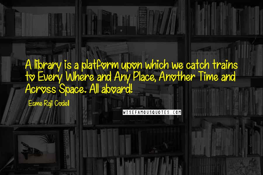 Esme Raji Codell Quotes: A library is a platform upon which we catch trains to Every Where and Any Place, Another Time and Across Space. All aboard!