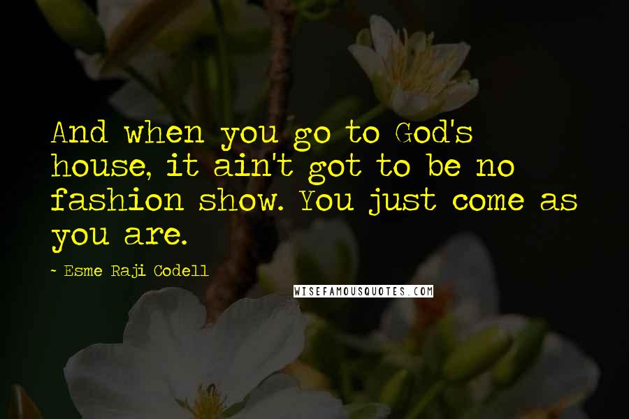 Esme Raji Codell Quotes: And when you go to God's house, it ain't got to be no fashion show. You just come as you are.