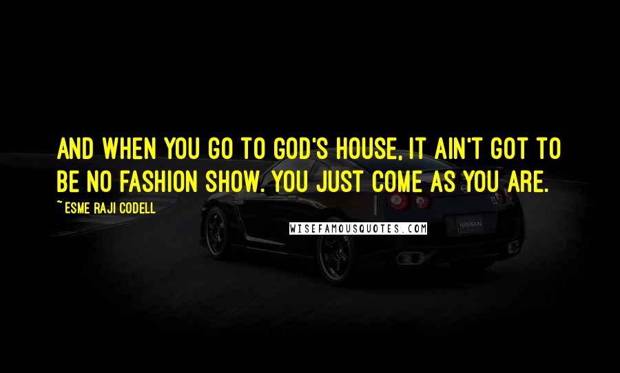 Esme Raji Codell Quotes: And when you go to God's house, it ain't got to be no fashion show. You just come as you are.