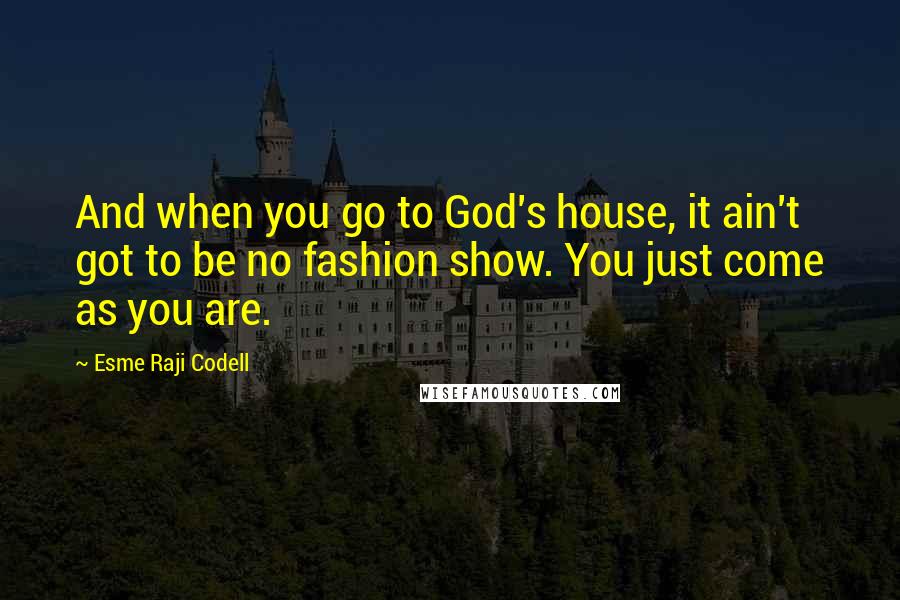 Esme Raji Codell Quotes: And when you go to God's house, it ain't got to be no fashion show. You just come as you are.