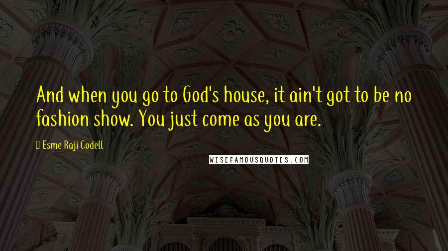 Esme Raji Codell Quotes: And when you go to God's house, it ain't got to be no fashion show. You just come as you are.