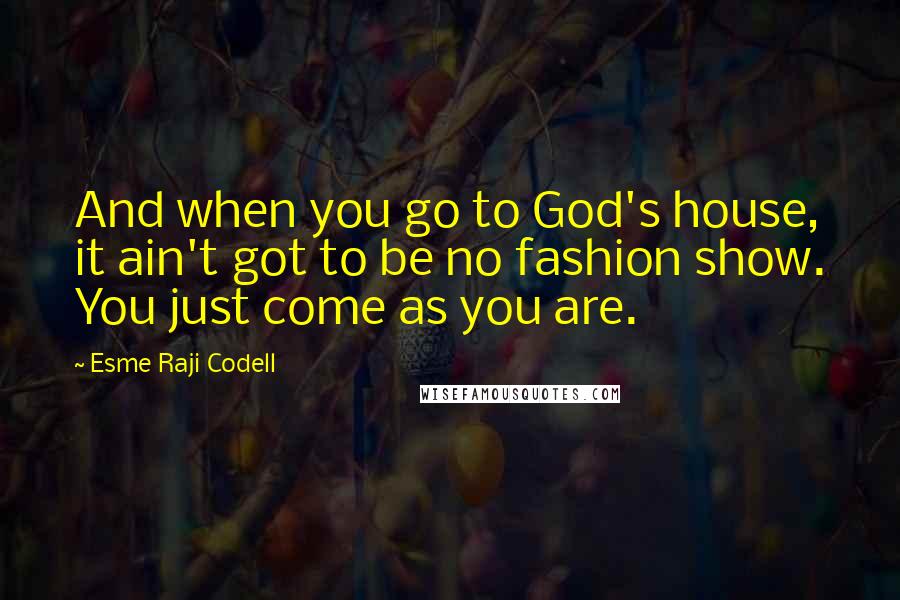 Esme Raji Codell Quotes: And when you go to God's house, it ain't got to be no fashion show. You just come as you are.