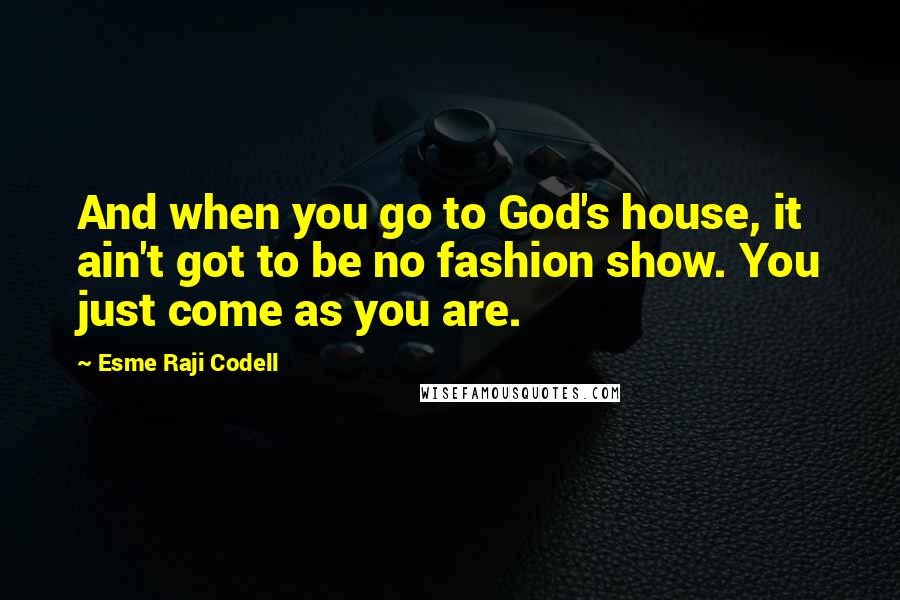 Esme Raji Codell Quotes: And when you go to God's house, it ain't got to be no fashion show. You just come as you are.