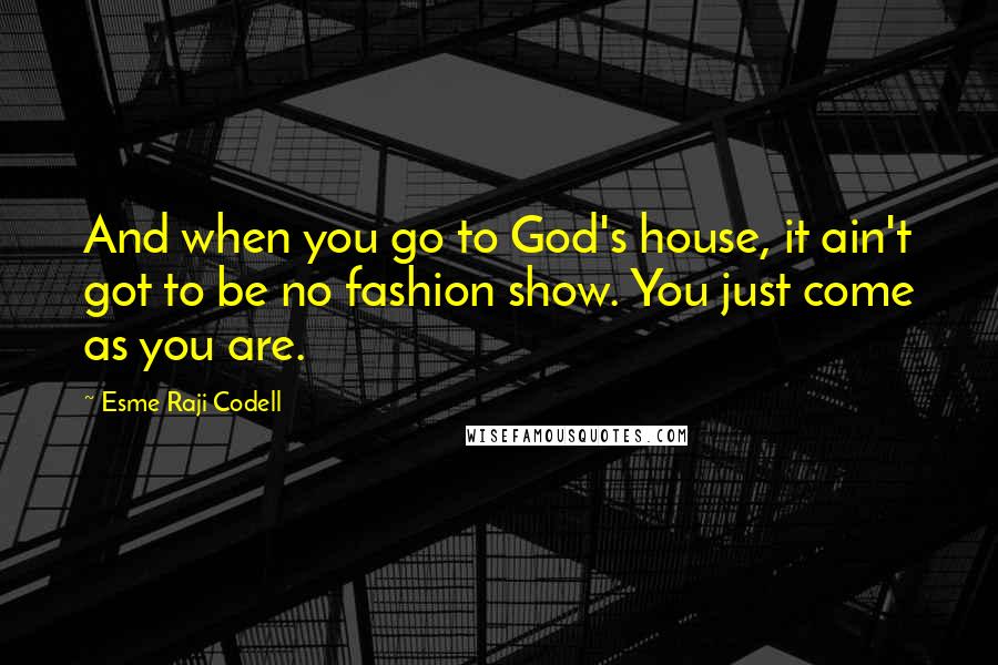 Esme Raji Codell Quotes: And when you go to God's house, it ain't got to be no fashion show. You just come as you are.