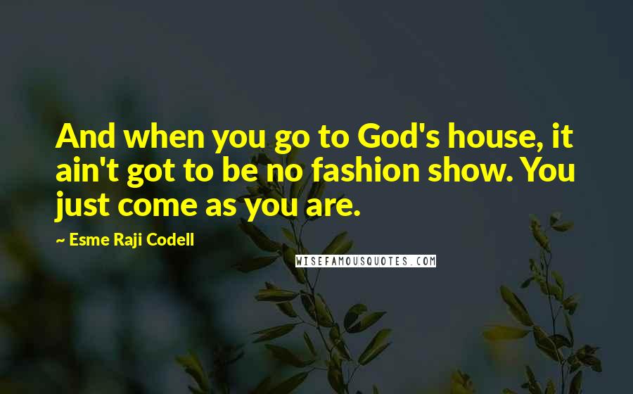 Esme Raji Codell Quotes: And when you go to God's house, it ain't got to be no fashion show. You just come as you are.