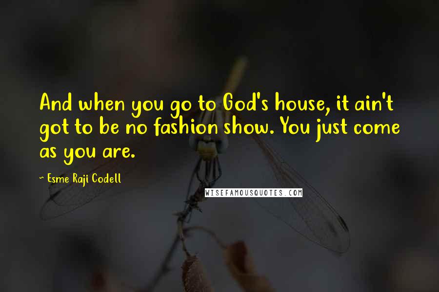 Esme Raji Codell Quotes: And when you go to God's house, it ain't got to be no fashion show. You just come as you are.