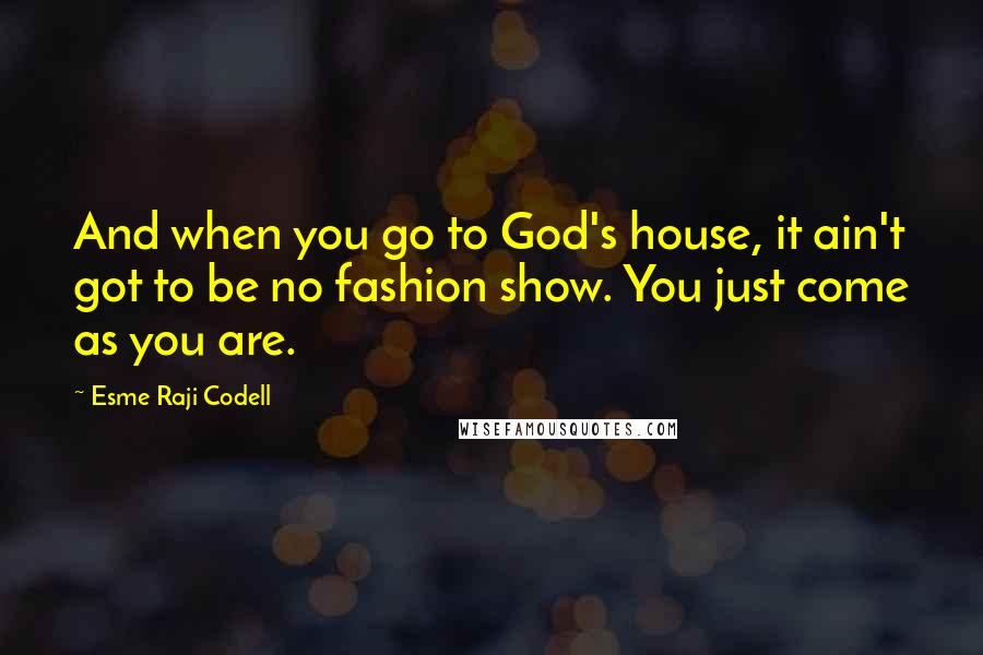 Esme Raji Codell Quotes: And when you go to God's house, it ain't got to be no fashion show. You just come as you are.