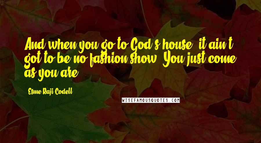 Esme Raji Codell Quotes: And when you go to God's house, it ain't got to be no fashion show. You just come as you are.