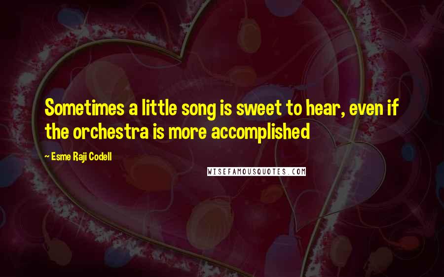 Esme Raji Codell Quotes: Sometimes a little song is sweet to hear, even if the orchestra is more accomplished