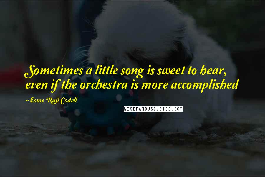 Esme Raji Codell Quotes: Sometimes a little song is sweet to hear, even if the orchestra is more accomplished