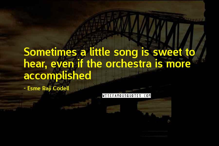 Esme Raji Codell Quotes: Sometimes a little song is sweet to hear, even if the orchestra is more accomplished