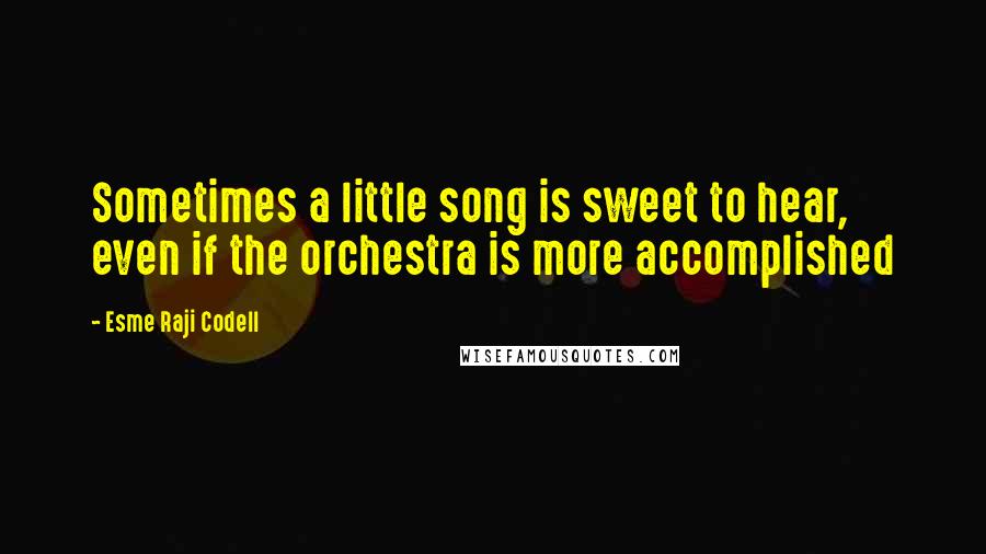 Esme Raji Codell Quotes: Sometimes a little song is sweet to hear, even if the orchestra is more accomplished