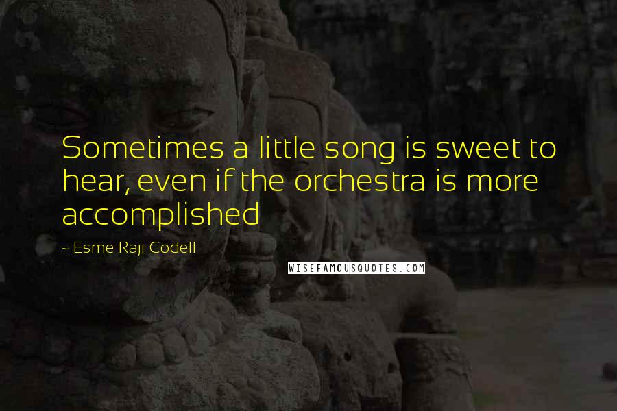 Esme Raji Codell Quotes: Sometimes a little song is sweet to hear, even if the orchestra is more accomplished