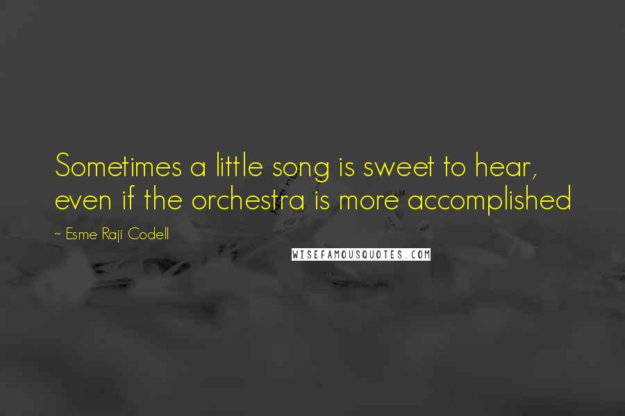 Esme Raji Codell Quotes: Sometimes a little song is sweet to hear, even if the orchestra is more accomplished