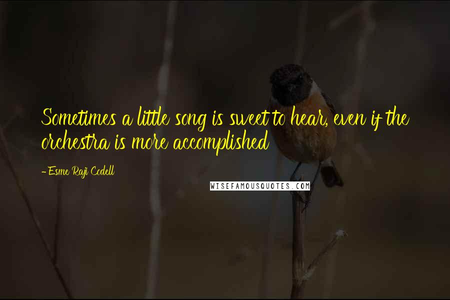 Esme Raji Codell Quotes: Sometimes a little song is sweet to hear, even if the orchestra is more accomplished