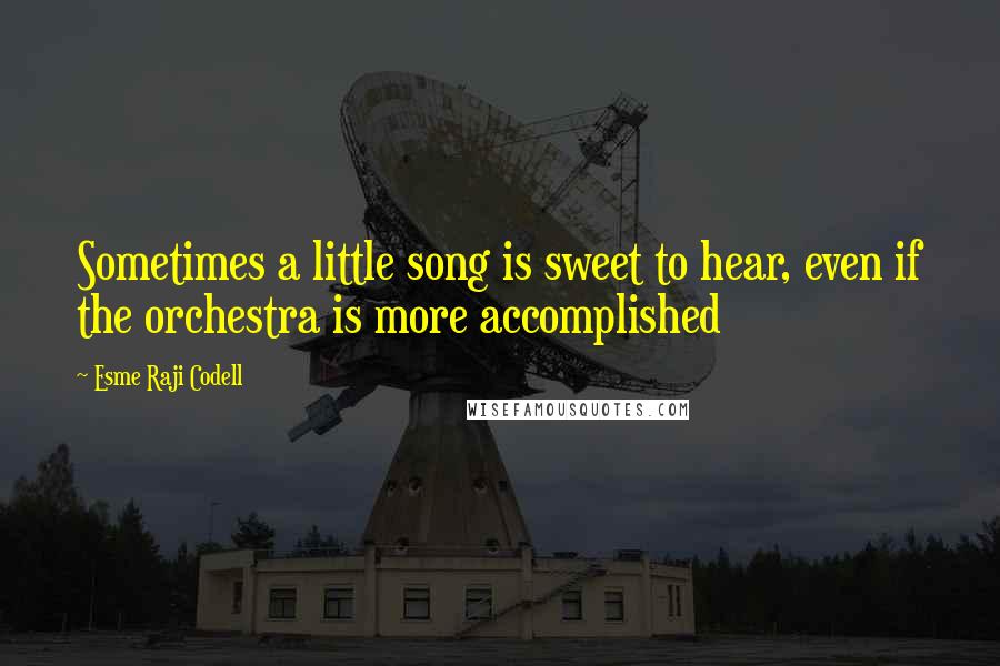 Esme Raji Codell Quotes: Sometimes a little song is sweet to hear, even if the orchestra is more accomplished