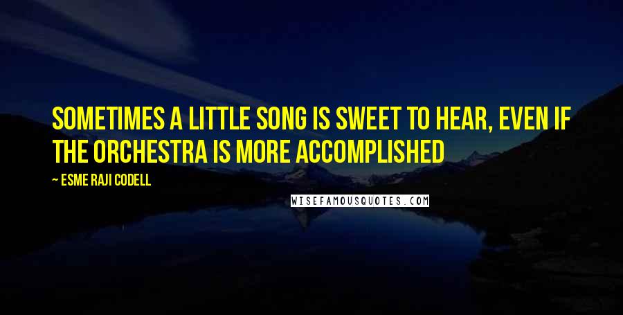 Esme Raji Codell Quotes: Sometimes a little song is sweet to hear, even if the orchestra is more accomplished