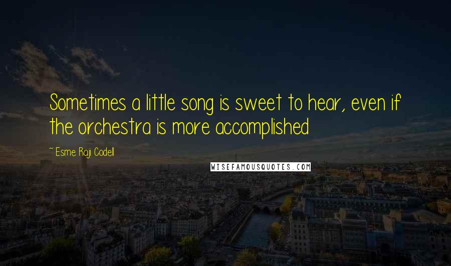 Esme Raji Codell Quotes: Sometimes a little song is sweet to hear, even if the orchestra is more accomplished