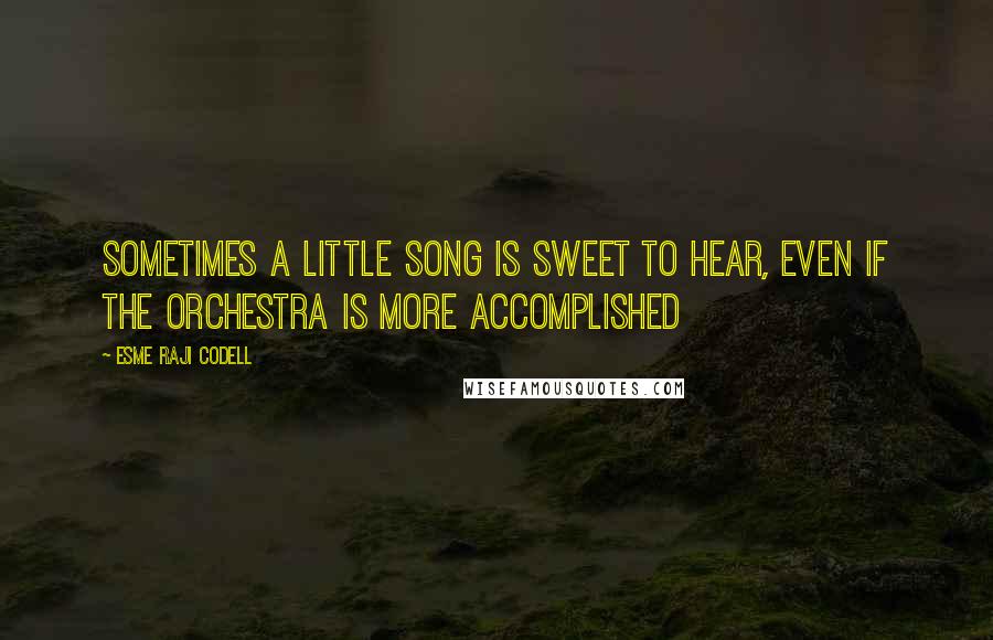 Esme Raji Codell Quotes: Sometimes a little song is sweet to hear, even if the orchestra is more accomplished