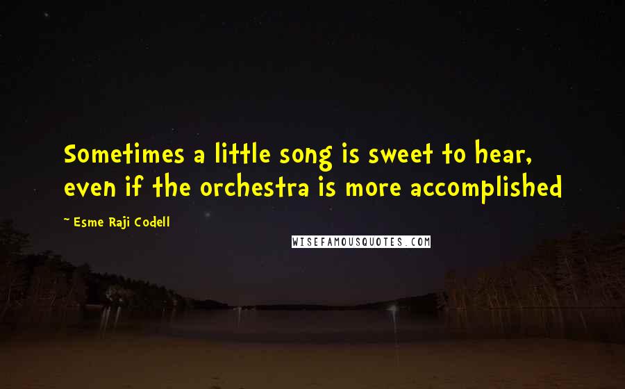 Esme Raji Codell Quotes: Sometimes a little song is sweet to hear, even if the orchestra is more accomplished