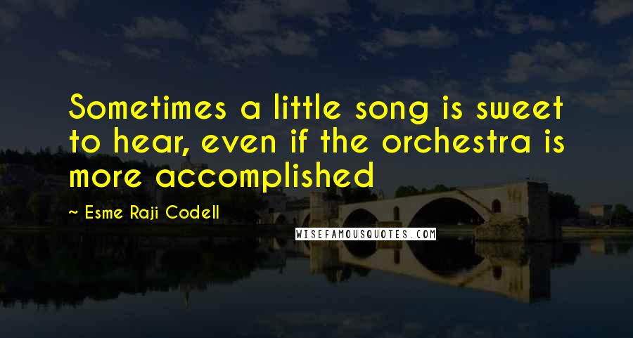 Esme Raji Codell Quotes: Sometimes a little song is sweet to hear, even if the orchestra is more accomplished