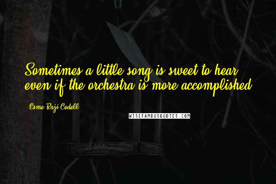 Esme Raji Codell Quotes: Sometimes a little song is sweet to hear, even if the orchestra is more accomplished