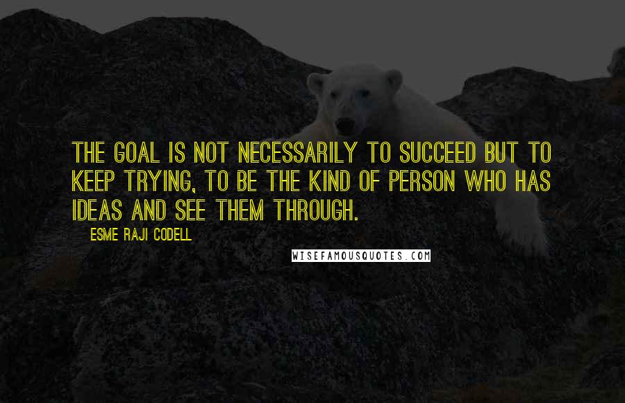 Esme Raji Codell Quotes: The goal is not necessarily to succeed but to keep trying, to be the kind of person who has ideas and see them through.