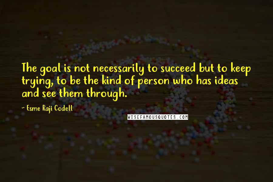 Esme Raji Codell Quotes: The goal is not necessarily to succeed but to keep trying, to be the kind of person who has ideas and see them through.