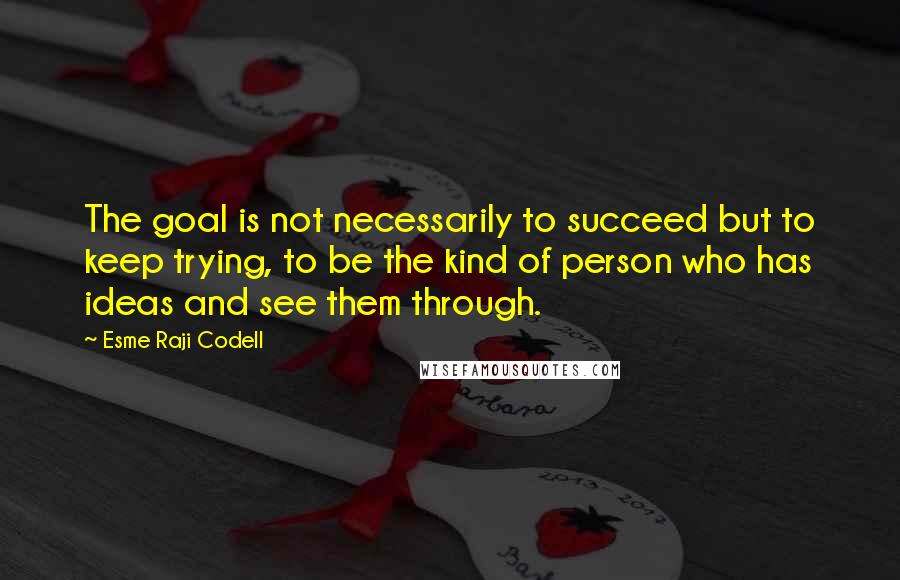 Esme Raji Codell Quotes: The goal is not necessarily to succeed but to keep trying, to be the kind of person who has ideas and see them through.