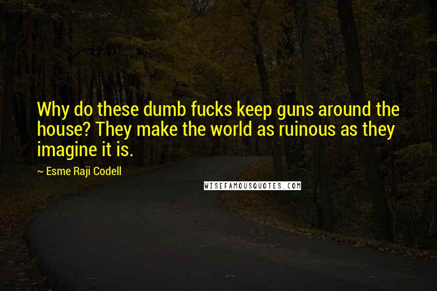 Esme Raji Codell Quotes: Why do these dumb fucks keep guns around the house? They make the world as ruinous as they imagine it is.