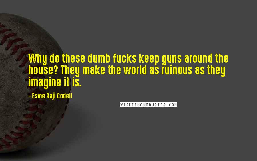 Esme Raji Codell Quotes: Why do these dumb fucks keep guns around the house? They make the world as ruinous as they imagine it is.