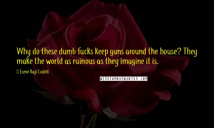 Esme Raji Codell Quotes: Why do these dumb fucks keep guns around the house? They make the world as ruinous as they imagine it is.