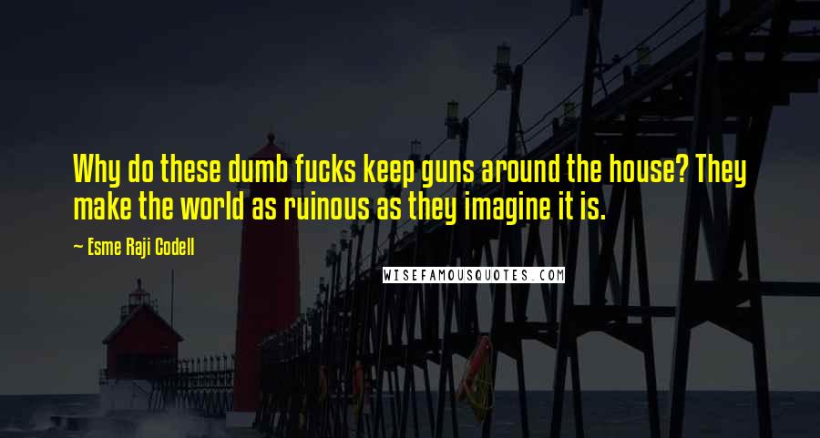 Esme Raji Codell Quotes: Why do these dumb fucks keep guns around the house? They make the world as ruinous as they imagine it is.