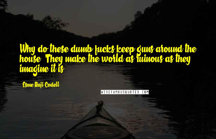 Esme Raji Codell Quotes: Why do these dumb fucks keep guns around the house? They make the world as ruinous as they imagine it is.