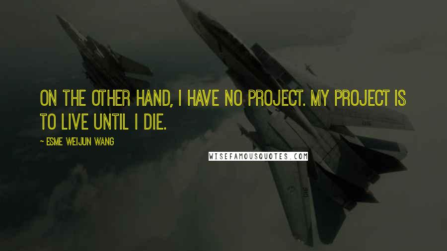 Esme Weijun Wang Quotes: On the other hand, I have no project. My project is to live until I die.