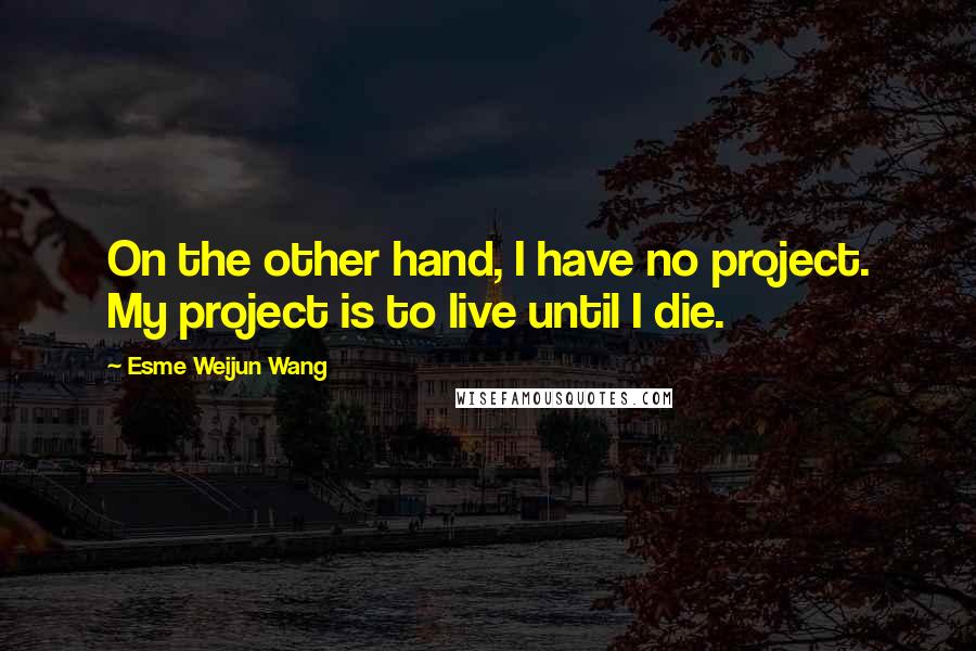 Esme Weijun Wang Quotes: On the other hand, I have no project. My project is to live until I die.