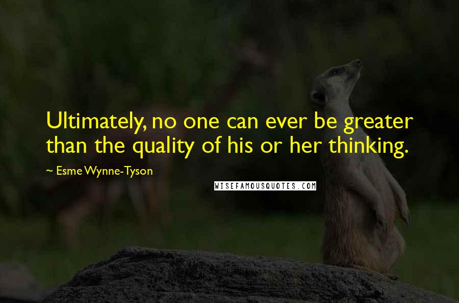 Esme Wynne-Tyson Quotes: Ultimately, no one can ever be greater than the quality of his or her thinking.