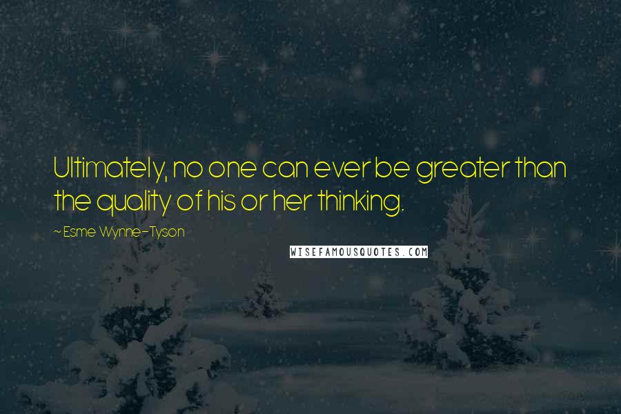 Esme Wynne-Tyson Quotes: Ultimately, no one can ever be greater than the quality of his or her thinking.