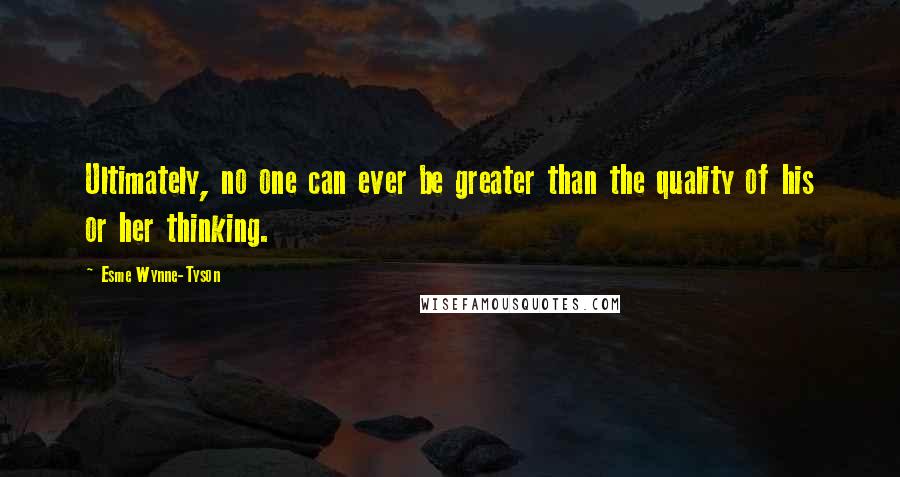 Esme Wynne-Tyson Quotes: Ultimately, no one can ever be greater than the quality of his or her thinking.