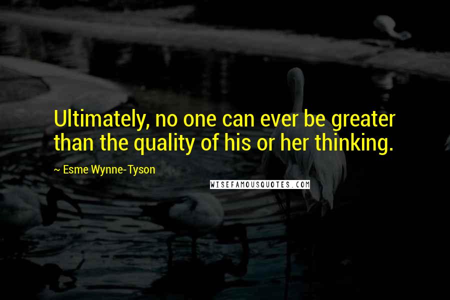 Esme Wynne-Tyson Quotes: Ultimately, no one can ever be greater than the quality of his or her thinking.