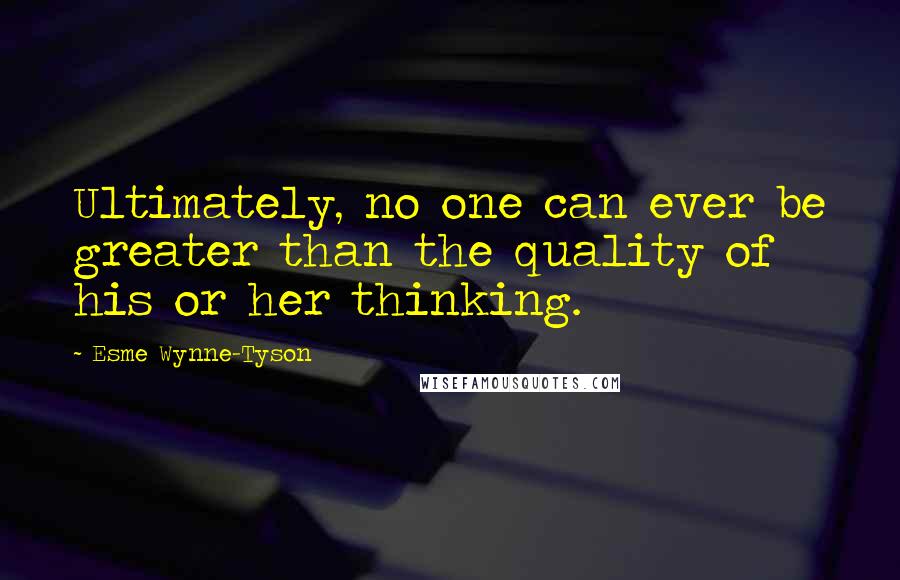 Esme Wynne-Tyson Quotes: Ultimately, no one can ever be greater than the quality of his or her thinking.