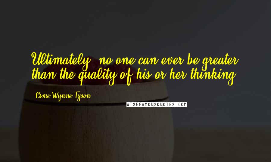 Esme Wynne-Tyson Quotes: Ultimately, no one can ever be greater than the quality of his or her thinking.