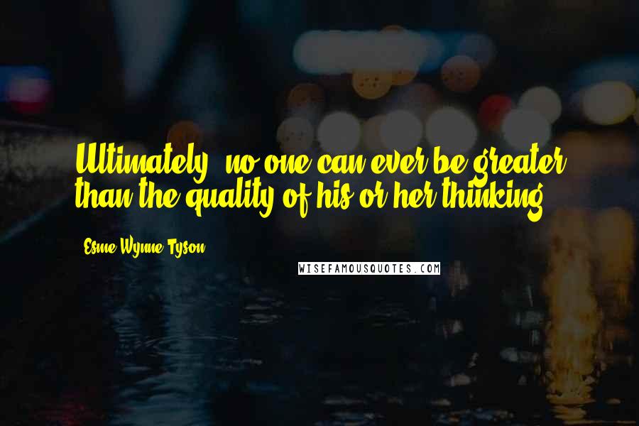 Esme Wynne-Tyson Quotes: Ultimately, no one can ever be greater than the quality of his or her thinking.