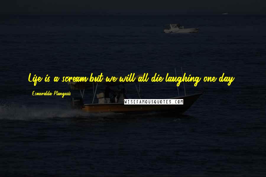 Esmeralda Plangesis Quotes: Life is a scream,but we will all die laughing one day!