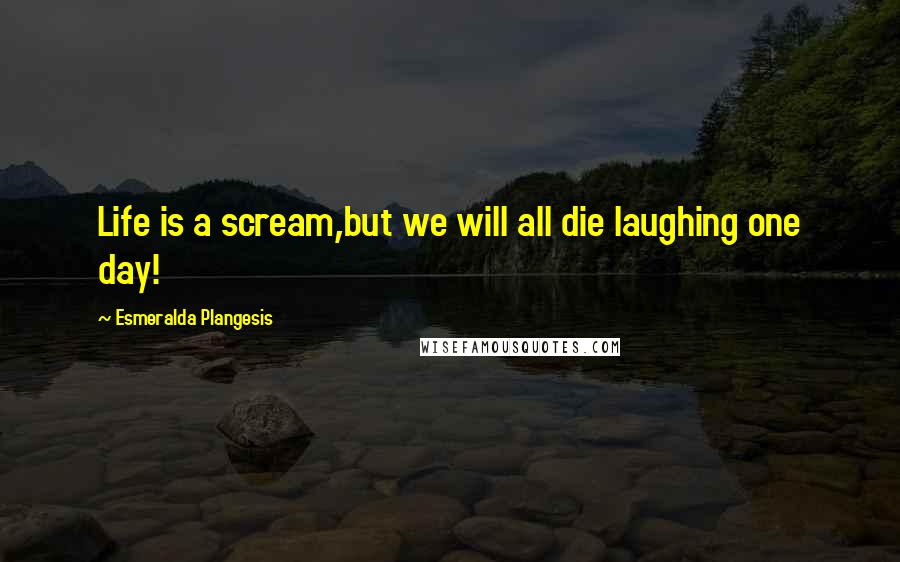 Esmeralda Plangesis Quotes: Life is a scream,but we will all die laughing one day!