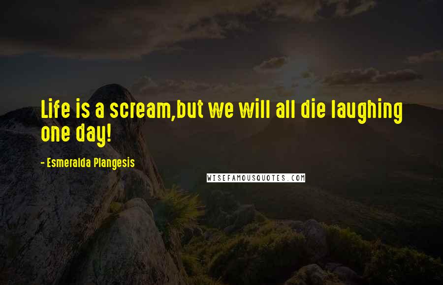 Esmeralda Plangesis Quotes: Life is a scream,but we will all die laughing one day!